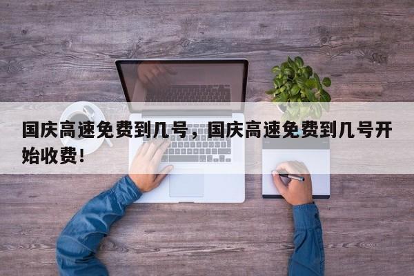 国庆高速免费到几号，国庆高速免费到几号开始收费！