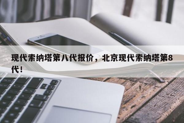 现代索纳塔第八代报价，北京现代索纳塔第8代！