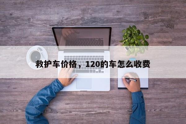 救护车价格，120的车怎么收费