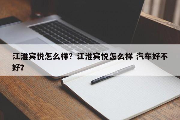 江淮宾悦怎么样？江淮宾悦怎么样 汽车好不好？