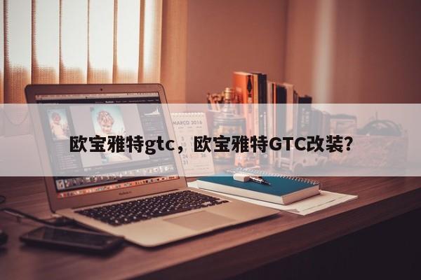 欧宝雅特gtc，欧宝雅特GTC改装？