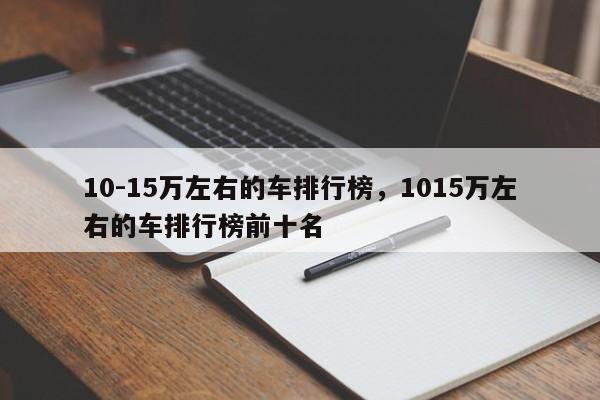 10-15万左右的车排行榜，1015万左右的车排行榜前十名